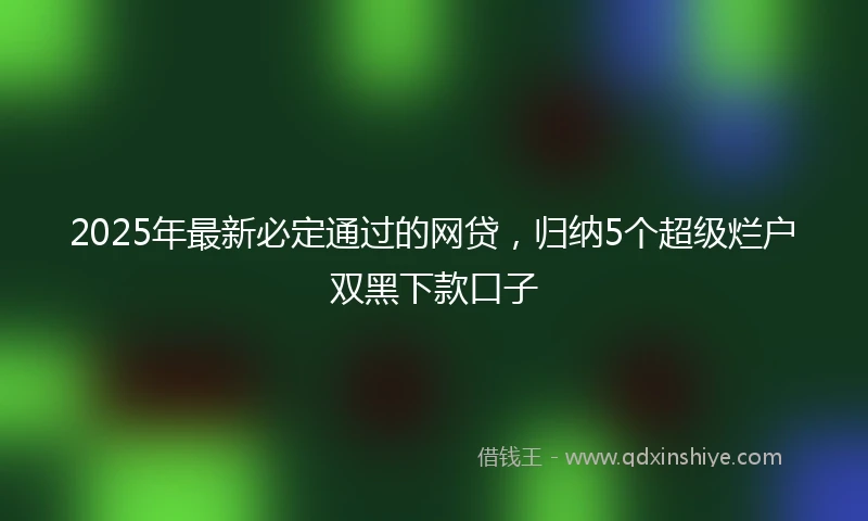 2025年最新必定通过的网贷，归纳5个超级烂户双黑下款口子