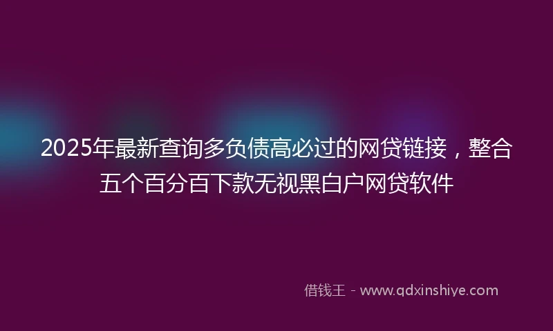 2025年最新查询多负债高必过的网贷链接，整合五个百分百下款无视黑白户网贷软件