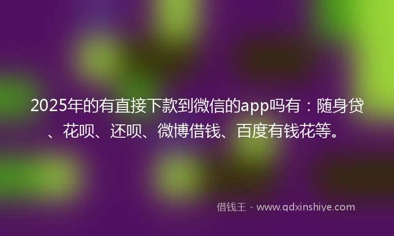 2025年的有直接下款到微信的app吗有：随身贷、花呗、还呗、微博借钱、百度有钱花等。