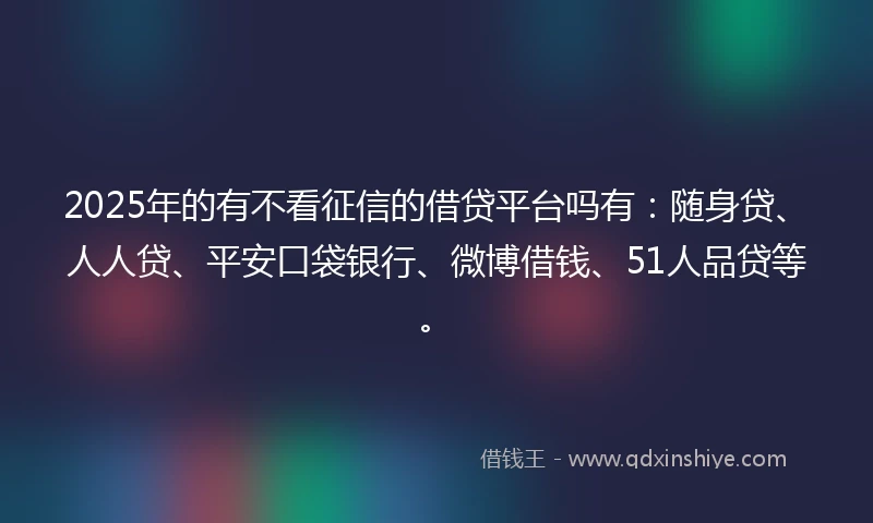 2025年的有不看征信的借贷平台吗有：随身贷、人人贷、平安口袋银行、微博借钱、51人品贷等。