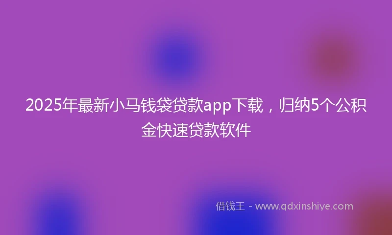 2025年最新小马钱袋贷款app下载，归纳5个公积金快速贷款软件