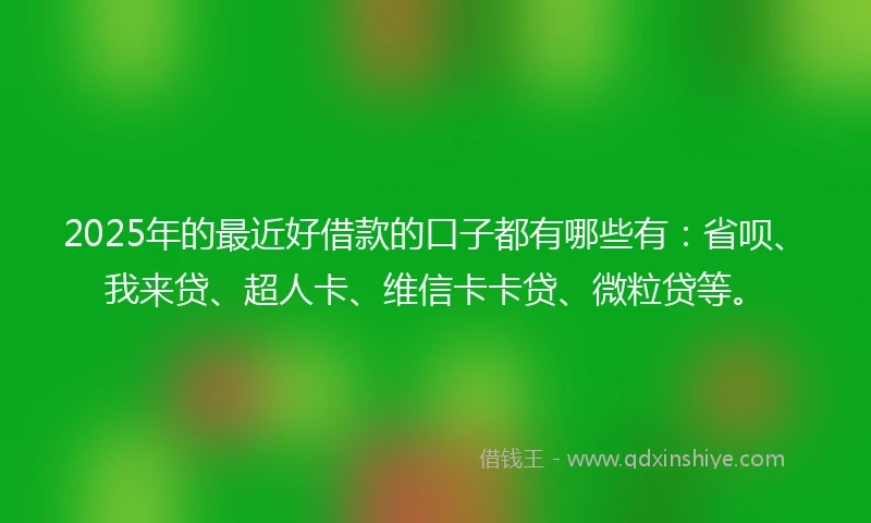 2025年的最近好借款的口子都有哪些有：省呗、我来贷、超人卡、维信卡卡贷、微粒贷等。