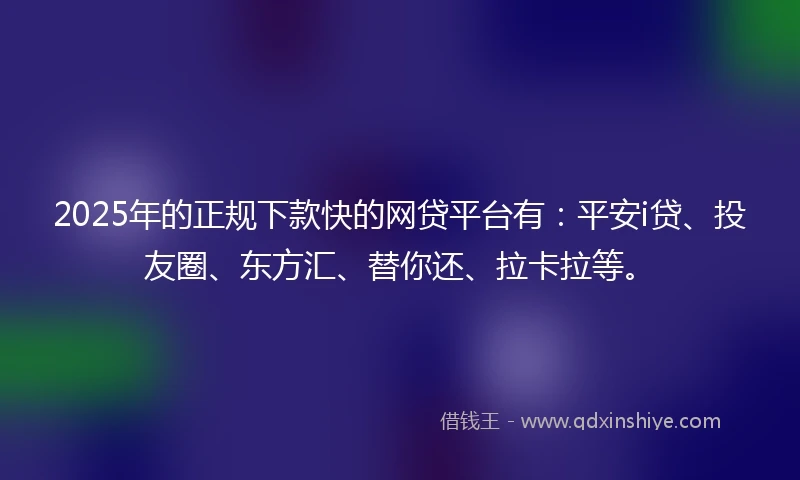 2025年的正规下款快的网贷平台有：平安i贷、投友圈、东方汇、替你还、拉卡拉等。