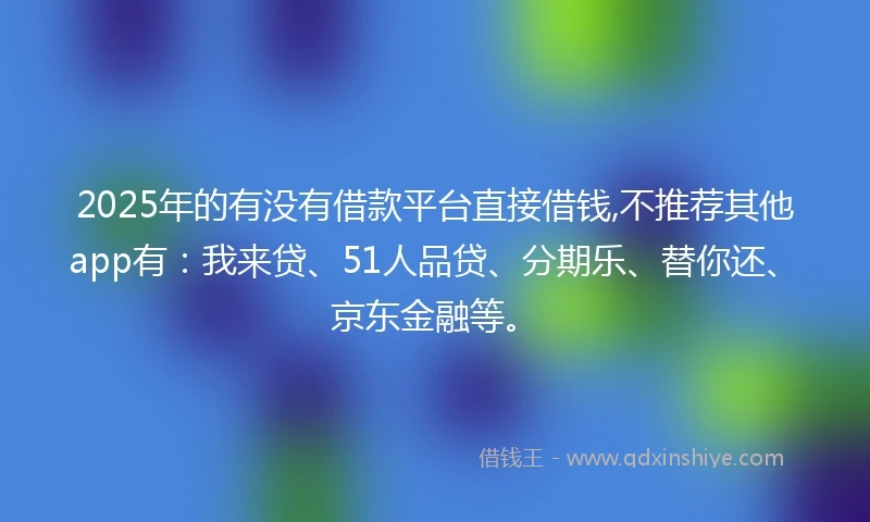2025年的有没有借款平台直接借钱,不推荐其他app有：我来贷、51人品贷、分期乐、替你还、京东金融等。