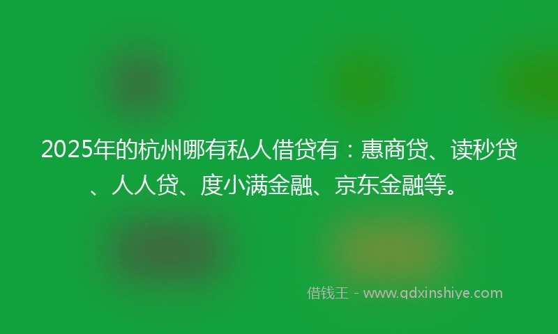 2025年的杭州哪有私人借贷有：惠商贷、读秒贷、人人贷、度小满金融、京东金融等。