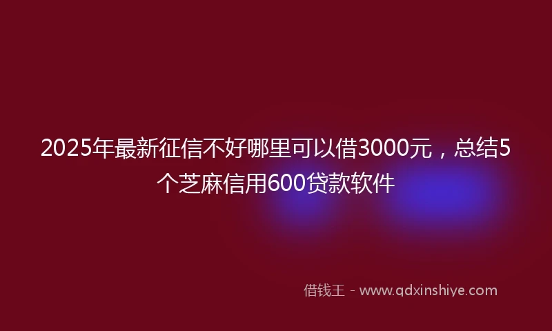 2025年最新征信不好哪里可以借3000元，总结5个芝麻信用600贷款软件