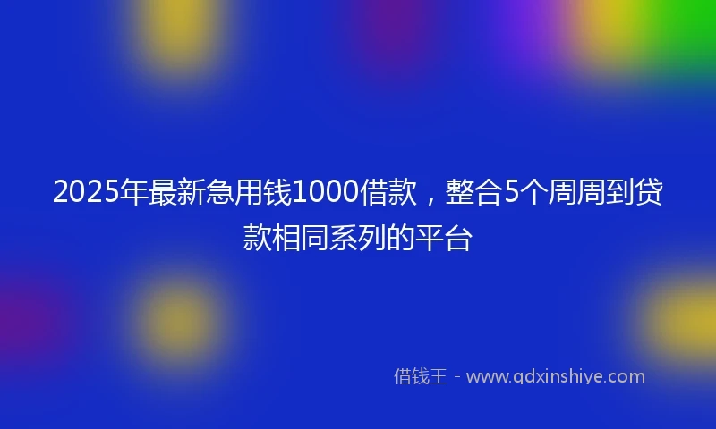 2025年最新急用钱1000借款，整合5个周周到贷款相同系列的平台