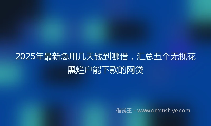 2025年最新急用几天钱到哪借，汇总五个无视花黑烂户能下款的网贷