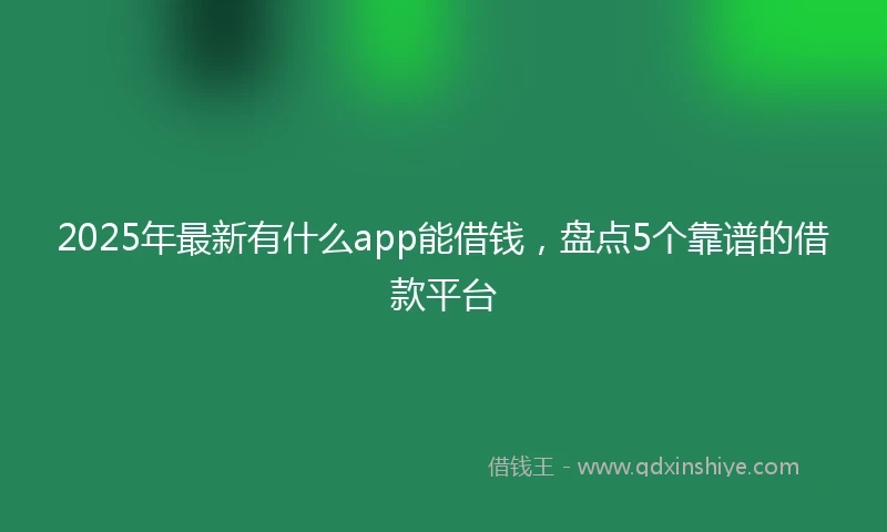 2025年最新有什么app能借钱，盘点5个靠谱的借款平台