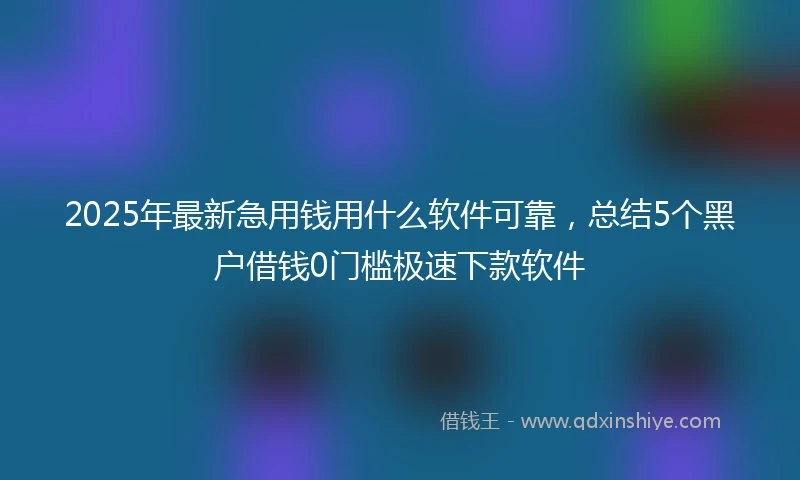 2025年最新急用钱用什么软件可靠，总结5个黑户借钱0门槛极速下款软件