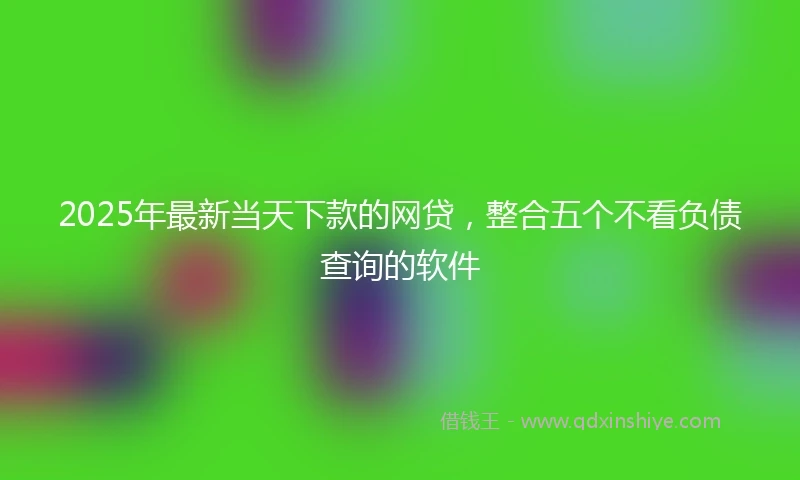 2025年最新当天下款的网贷，整合五个不看负债查询的软件