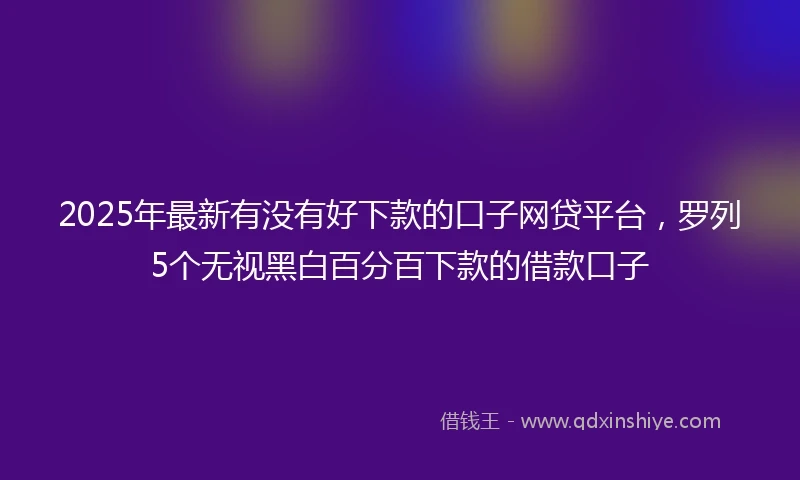 2025年最新有没有好下款的口子网贷平台，罗列5个无视黑白百分百下款的借款口子