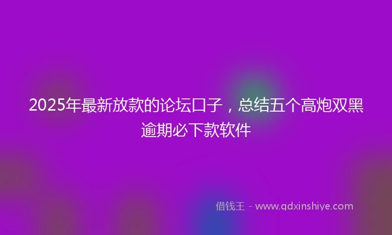2025年最新放款的论坛口子，总结五个高炮双黑逾期必下款软件