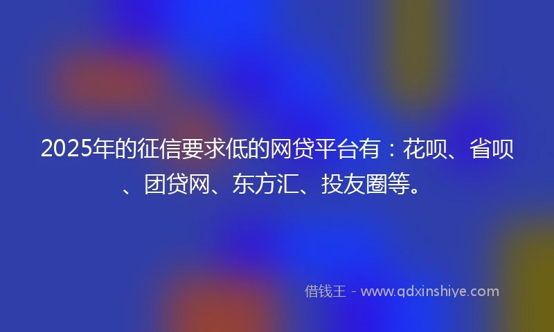 2025年的征信要求低的网贷平台有：花呗、省呗、团贷网、东方汇、投友圈等。