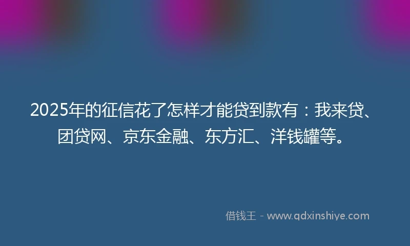 2025年的征信花了怎样才能贷到款有：我来贷、团贷网、京东金融、东方汇、洋钱罐等。