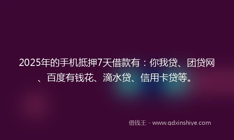 2025年的手机抵押7天借款有：你我贷、团贷网、百度有钱花、滴水贷、信用卡贷等。