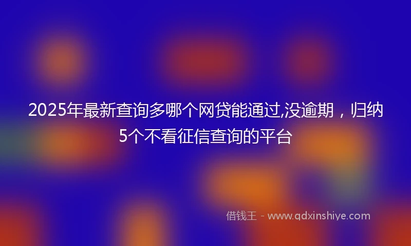 2025年最新查询多哪个网贷能通过,没逾期，归纳5个不看征信查询的平台