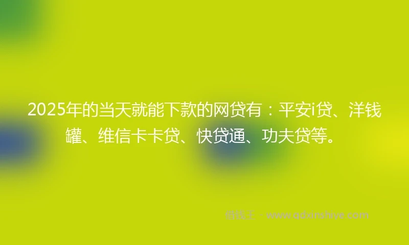 2025年的当天就能下款的网贷有：平安i贷、洋钱罐、维信卡卡贷、快贷通、功夫贷等。