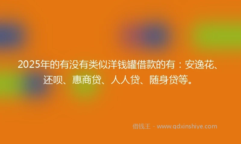 2025年的有没有类似洋钱罐借款的有：安逸花、还呗、惠商贷、人人贷、随身贷等。