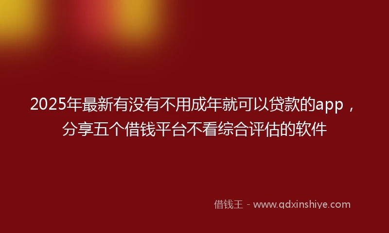 2025年最新有没有不用成年就可以贷款的app,分享五个借钱平台不看综合评估的软件