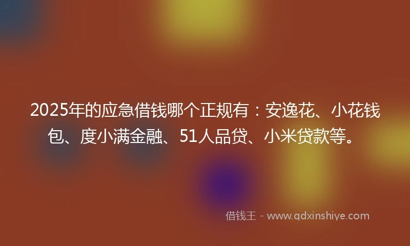 2025年的应急借钱哪个正规有：安逸花、小花钱包、度小满金融、51人品贷、小米贷款等。