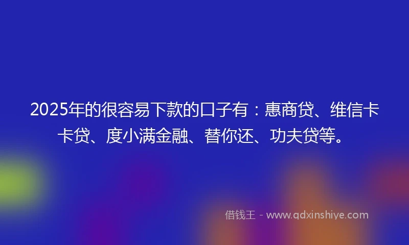 2025年的很容易下款的口子有：惠商贷、维信卡卡贷、度小满金融、替你还、功夫贷等。