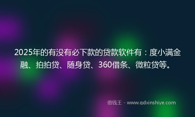 2025年的有没有必下款的贷款软件有：度小满金融、拍拍贷、随身贷、360借条、微粒贷等。