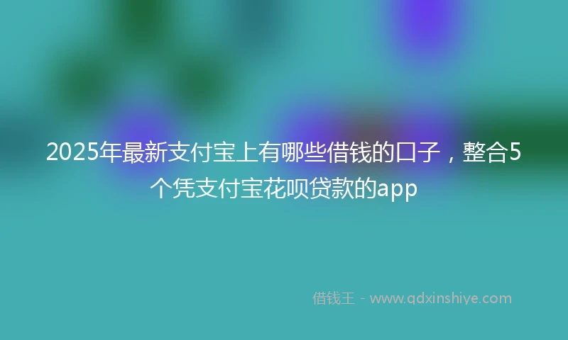 2025年最新支付宝上有哪些借钱的口子，整合5个凭支付宝花呗贷款的app