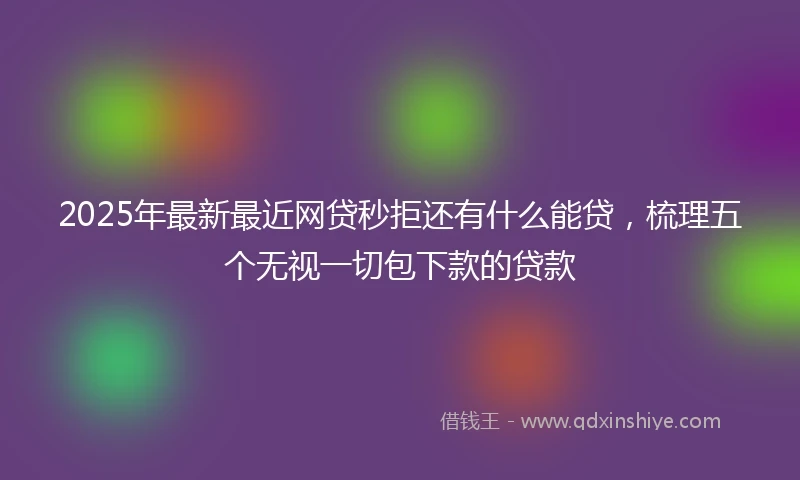 2025年最新最近网贷秒拒还有什么能贷，梳理五个无视一切包下款的贷款