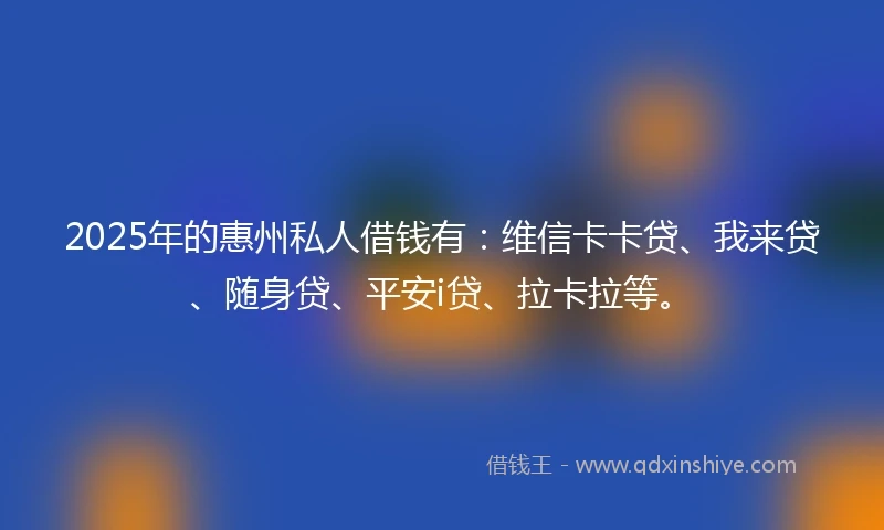 2025年的惠州私人借钱有：维信卡卡贷、我来贷、随身贷、平安i贷、拉卡拉等。