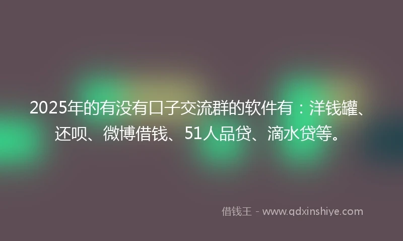 2025年的有没有口子交流群的软件有：洋钱罐、还呗、微博借钱、51人品贷、滴水贷等。