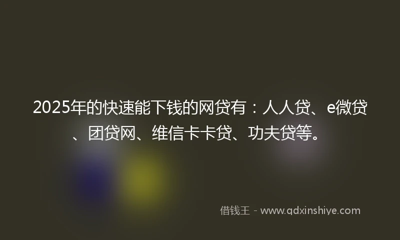 2025年的快速能下钱的网贷有：人人贷、e微贷、团贷网、维信卡卡贷、功夫贷等。
