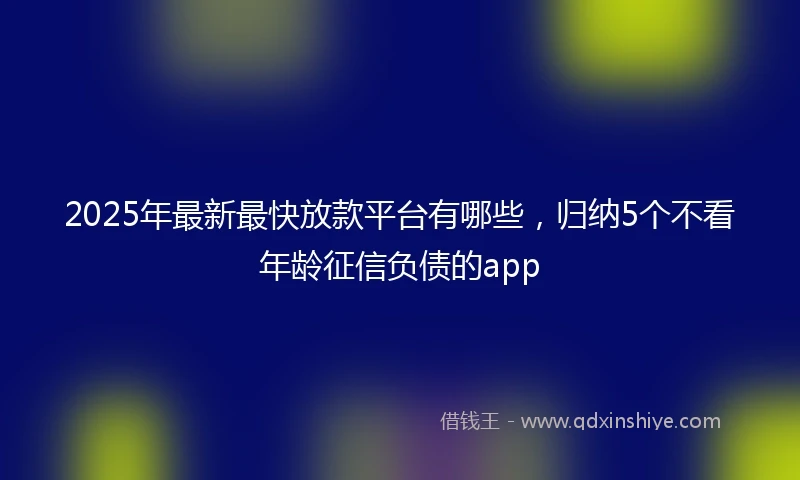 2025年最新最快放款平台有哪些，归纳5个不看年龄征信负债的app