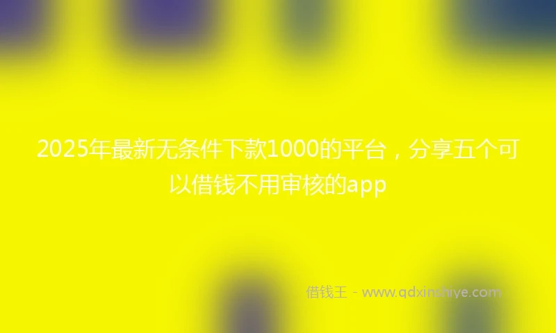 2025年最新无条件下款1000的平台，分享五个可以借钱不用审核的app