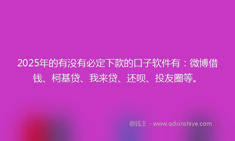 2025年的有没有必定下款的口子软件有：微博借钱、柯基贷、我来贷、还呗、投友圈等。