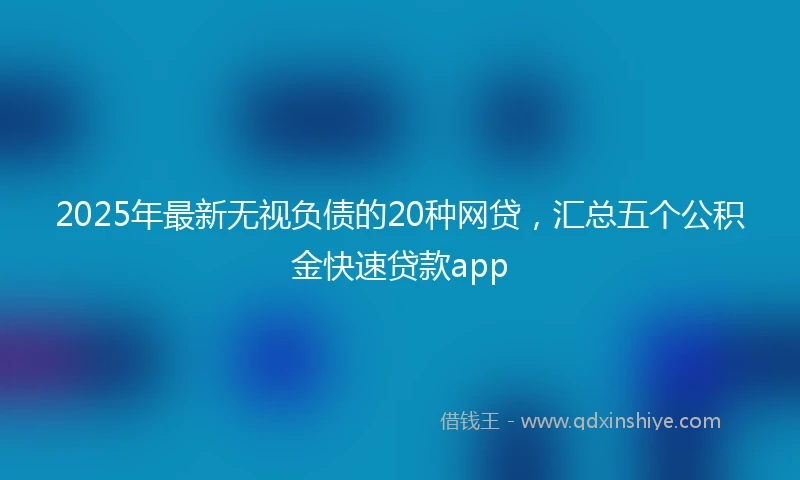 2025年最新无视负债的20种网贷，汇总五个公积金快速贷款app