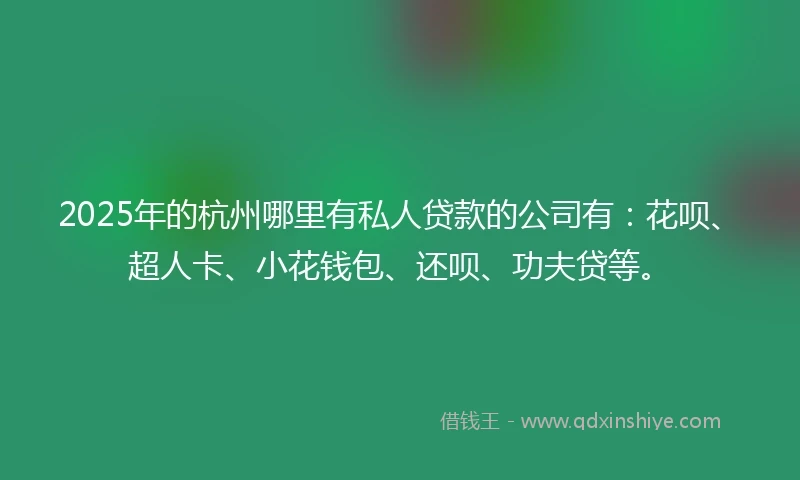 2025年的杭州哪里有私人贷款的公司有：花呗、超人卡、小花钱包、还呗、功夫贷等。