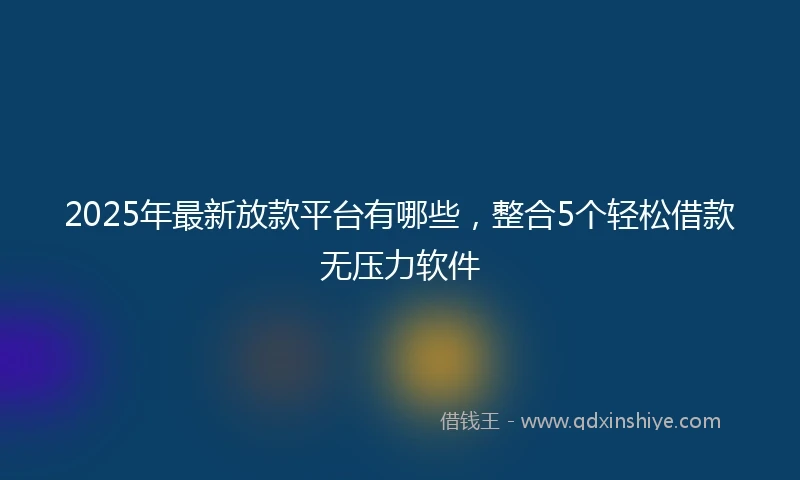 2025年最新放款平台有哪些，整合5个轻松借款无压力软件