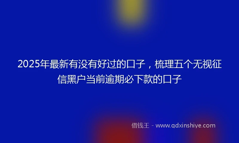 2025年最新有没有好过的口子，梳理五个无视征信黑户当前逾期必下款的口子