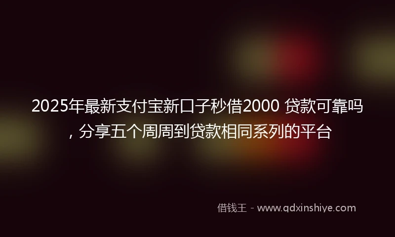 2025年最新支付宝新口子秒借2000 贷款可靠吗，分享五个周周到贷款相同系列的平台