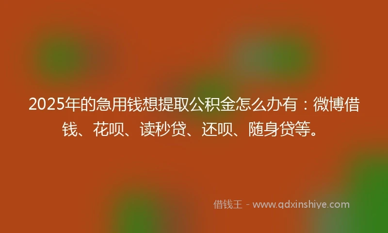 2025年的急用钱想提取公积金怎么办有：微博借钱、花呗、读秒贷、还呗、随身贷等。