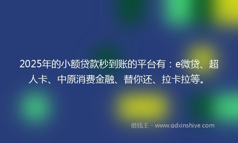2025年的小额贷款秒到账的平台有：e微贷、超人卡、中原消费金融、替你还、拉卡拉等。