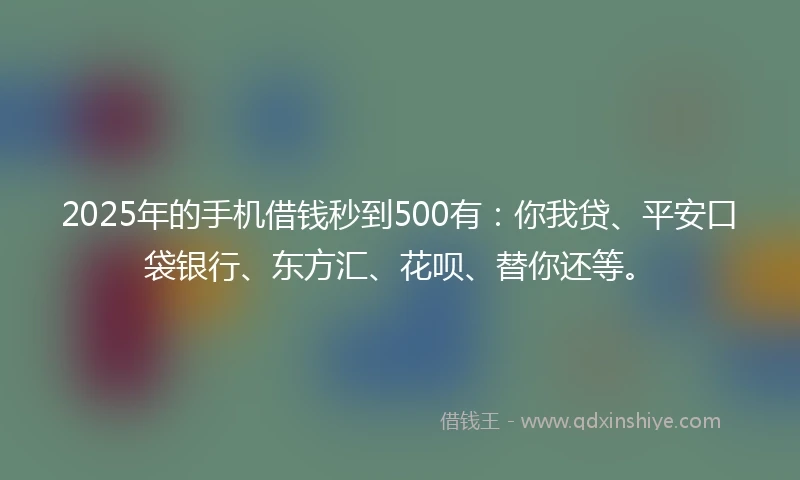 2025年的手机借钱秒到500有：你我贷、平安口袋银行、东方汇、花呗、替你还等。