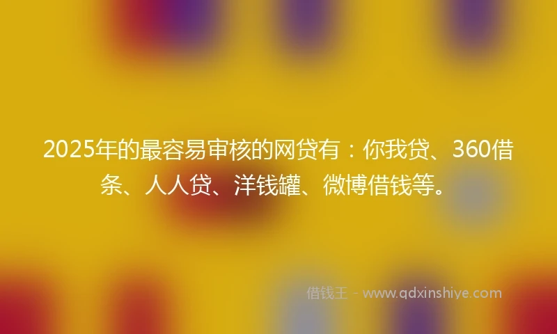2025年的最容易审核的网贷有：你我贷、360借条、人人贷、洋钱罐、微博借钱等。