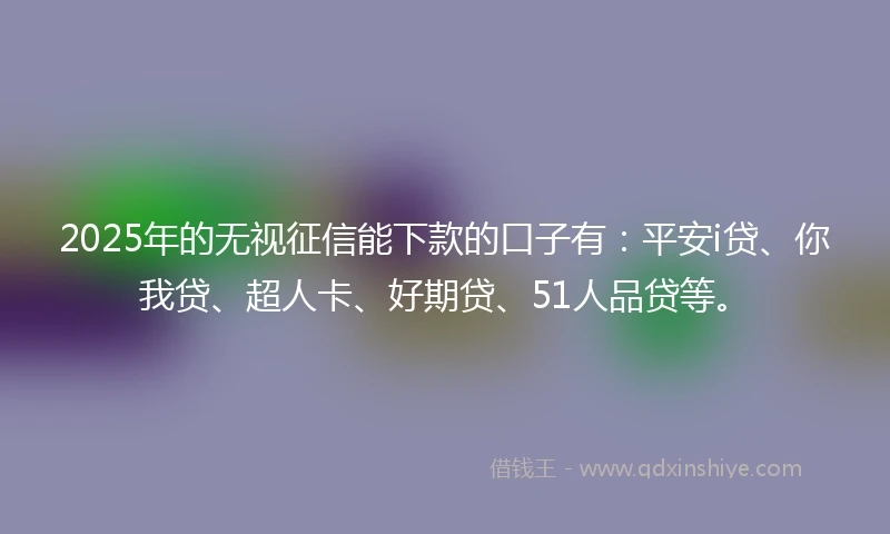 2025年的无视征信能下款的口子有：平安i贷、你我贷、超人卡、好期贷、51人品贷等。