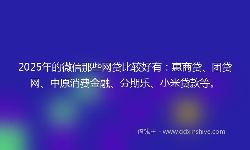 2025年的微信那些网贷比较好有：惠商贷、团贷网、中原消费金融、分期乐、小米贷款等。
