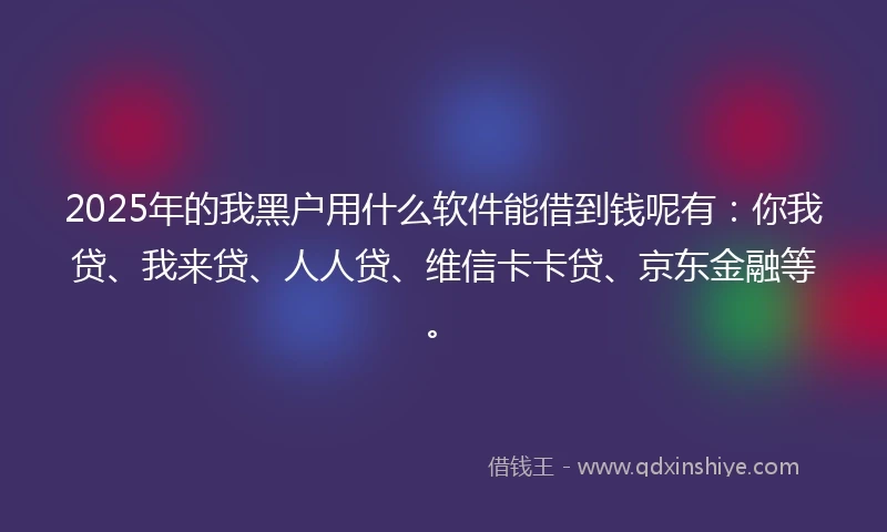 2025年的我黑户用什么软件能借到钱呢有：你我贷、我来贷、人人贷、维信卡卡贷、京东金融等。