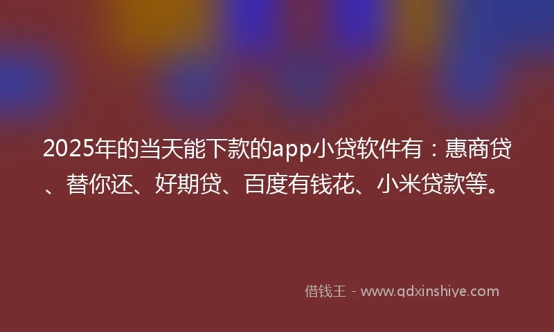 2025年的当天能下款的app小贷软件有：惠商贷、替你还、好期贷、百度有钱花、小米贷款等。