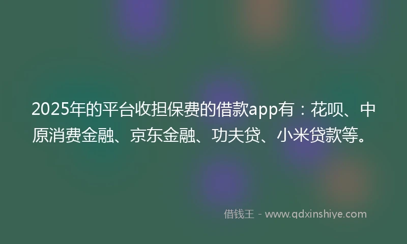2025年的平台收担保费的借款app有：花呗、中原消费金融、京东金融、功夫贷、小米贷款等。
