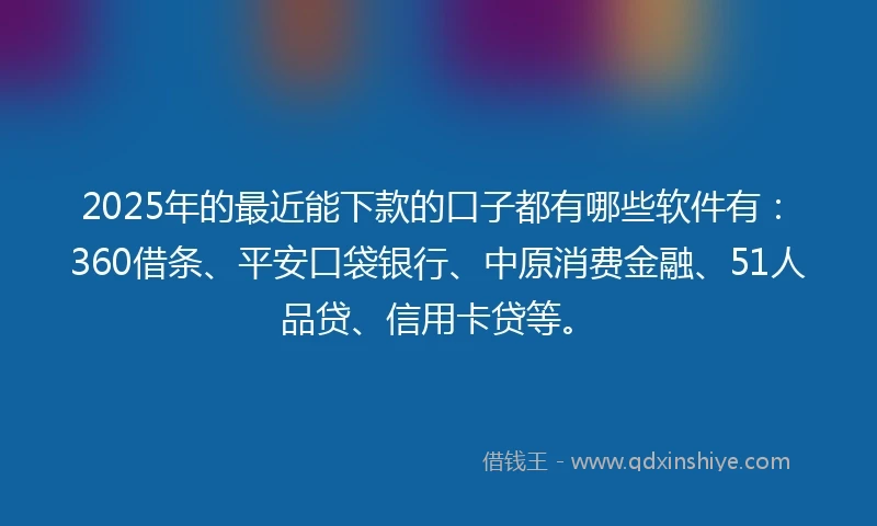 2025年的最近能下款的口子都有哪些软件有：360借条、平安口袋银行、中原消费金融、51人品贷、信用卡贷等。